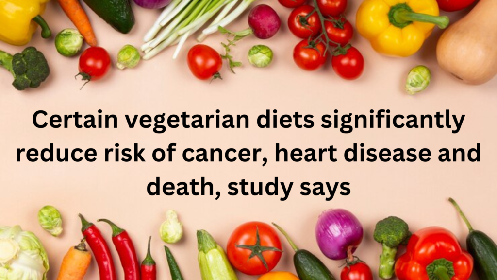 Certain vegetarian diets significantly reduce risk of cancer, heart disease and death, study says